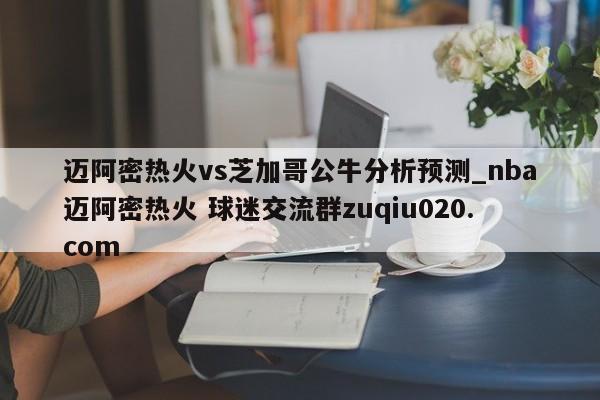 迈阿密热火vs芝加哥公牛分析预测_nba迈阿密热火 球迷交流群zuqiu020.com 