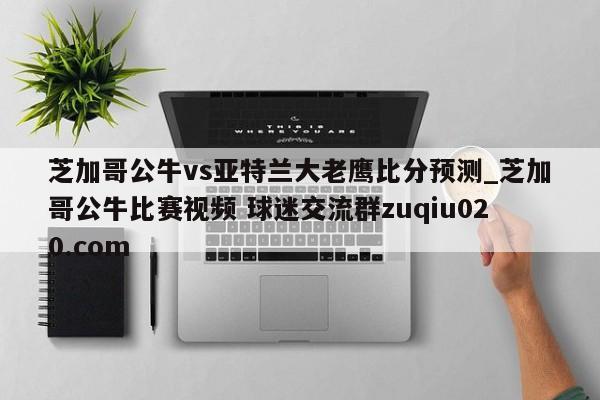 芝加哥公牛vs亚特兰大老鹰比分预测_芝加哥公牛比赛视频 球迷交流群zuqiu020.com 