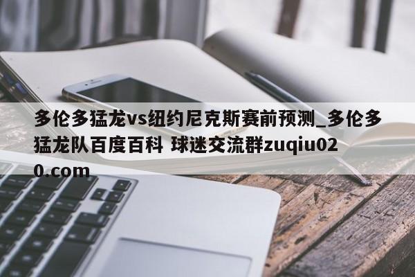 多伦多猛龙vs纽约尼克斯赛前预测_多伦多猛龙队百度百科 球迷交流群zuqiu020.com 