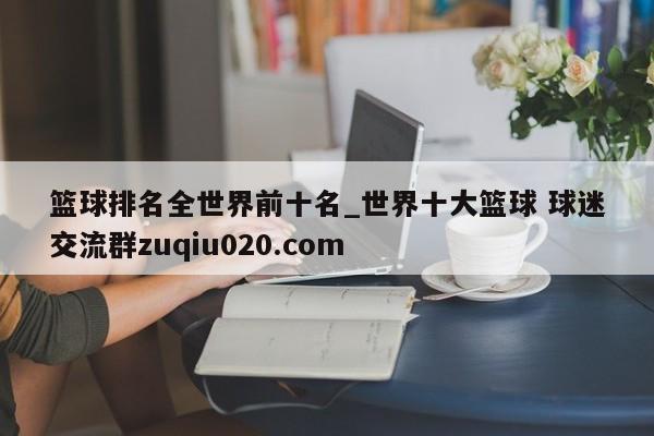 篮球排名全世界前十名_世界十大篮球 球迷交流群zuqiu020.com 