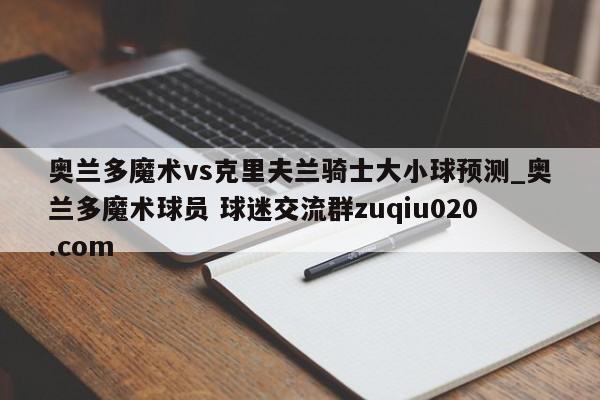 奥兰多魔术vs克里夫兰骑士大小球预测_奥兰多魔术球员 球迷交流群zuqiu020.com 